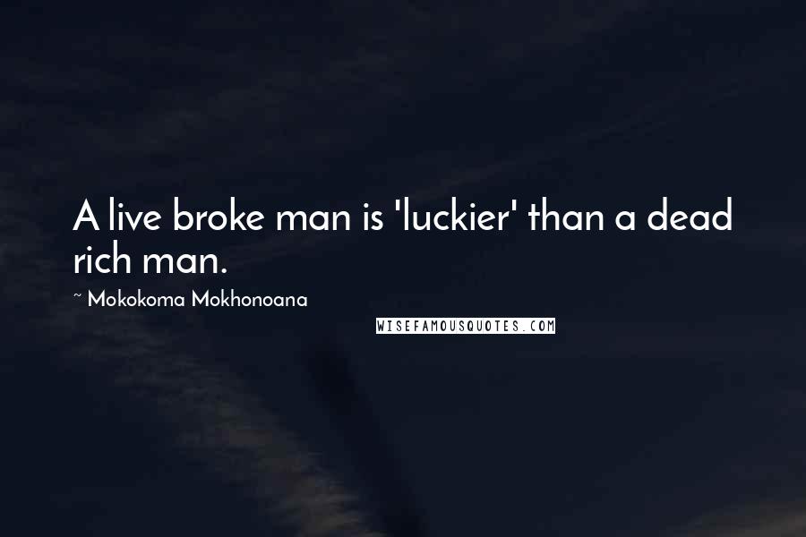 Mokokoma Mokhonoana Quotes: A live broke man is 'luckier' than a dead rich man.