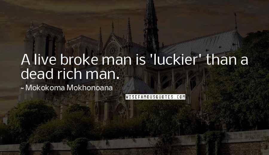 Mokokoma Mokhonoana Quotes: A live broke man is 'luckier' than a dead rich man.