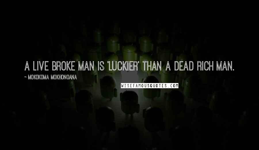 Mokokoma Mokhonoana Quotes: A live broke man is 'luckier' than a dead rich man.
