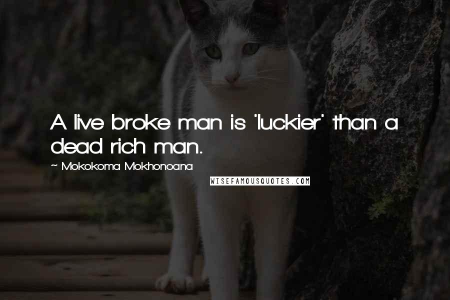 Mokokoma Mokhonoana Quotes: A live broke man is 'luckier' than a dead rich man.