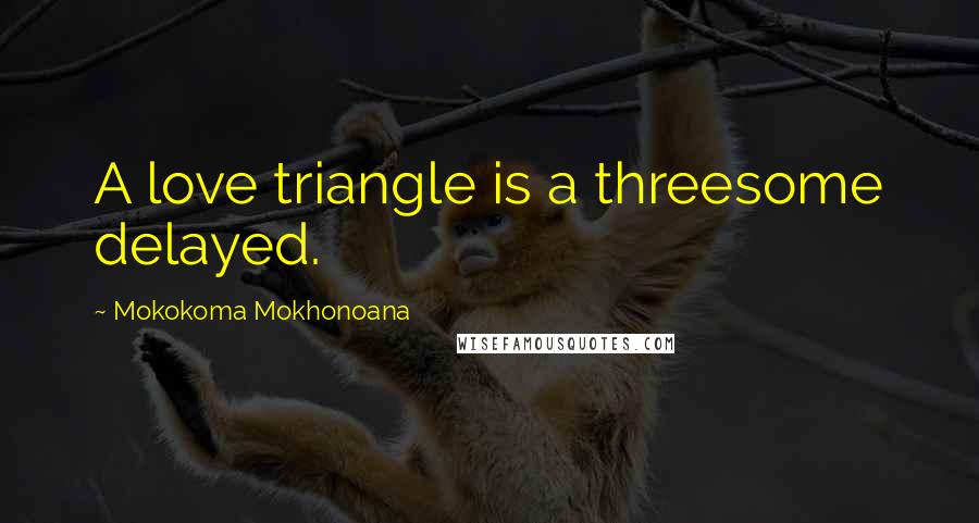 Mokokoma Mokhonoana Quotes: A love triangle is a threesome delayed.