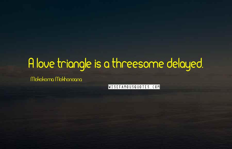 Mokokoma Mokhonoana Quotes: A love triangle is a threesome delayed.
