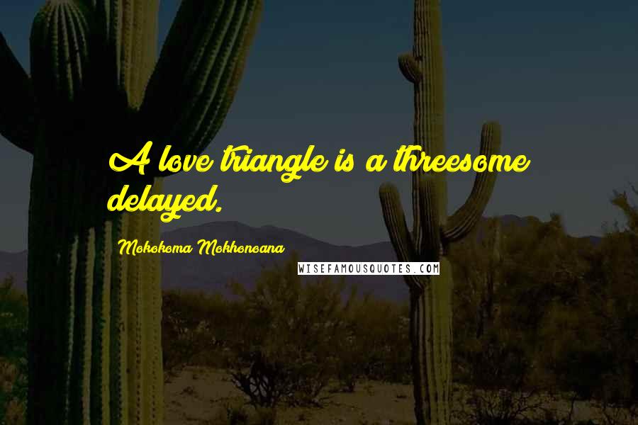 Mokokoma Mokhonoana Quotes: A love triangle is a threesome delayed.