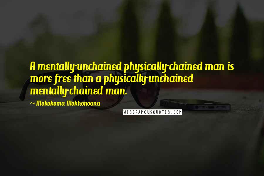 Mokokoma Mokhonoana Quotes: A mentally-unchained physically-chained man is more free than a physically-unchained mentally-chained man.