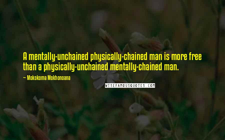 Mokokoma Mokhonoana Quotes: A mentally-unchained physically-chained man is more free than a physically-unchained mentally-chained man.