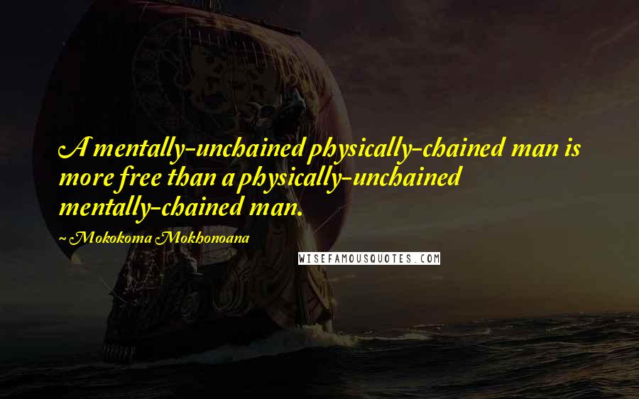 Mokokoma Mokhonoana Quotes: A mentally-unchained physically-chained man is more free than a physically-unchained mentally-chained man.