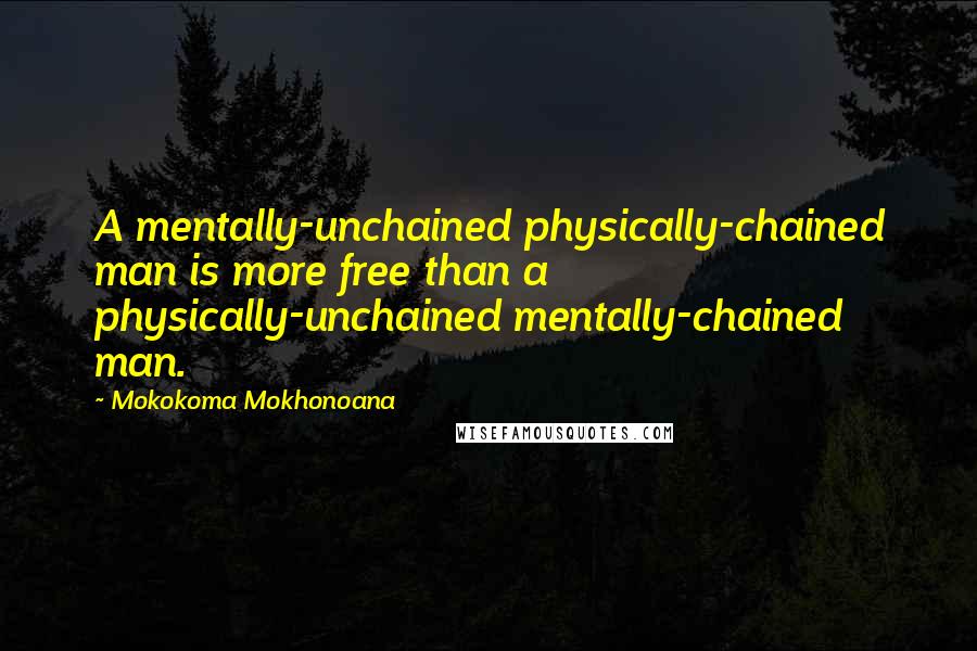 Mokokoma Mokhonoana Quotes: A mentally-unchained physically-chained man is more free than a physically-unchained mentally-chained man.