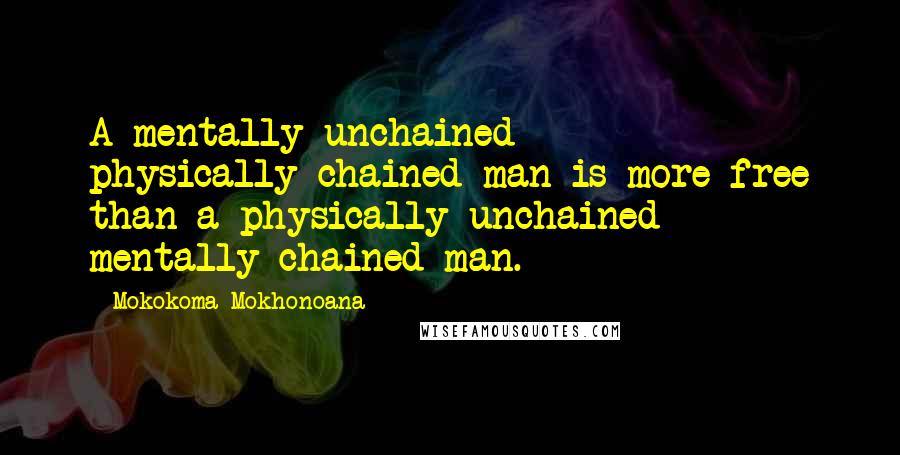 Mokokoma Mokhonoana Quotes: A mentally-unchained physically-chained man is more free than a physically-unchained mentally-chained man.