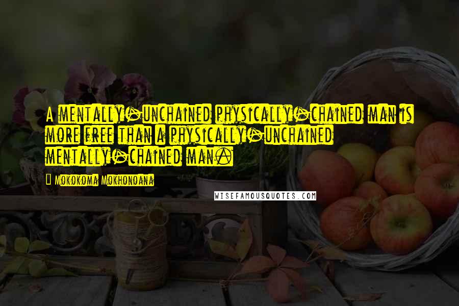 Mokokoma Mokhonoana Quotes: A mentally-unchained physically-chained man is more free than a physically-unchained mentally-chained man.