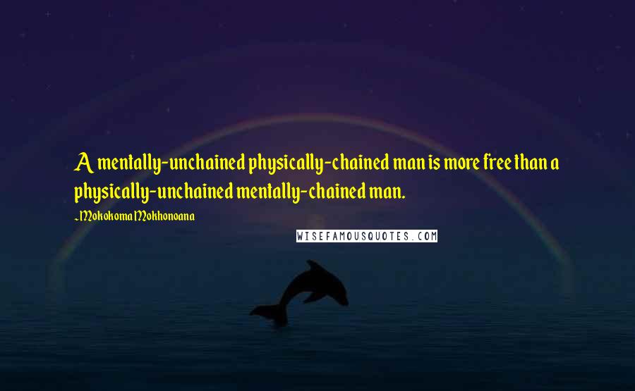 Mokokoma Mokhonoana Quotes: A mentally-unchained physically-chained man is more free than a physically-unchained mentally-chained man.