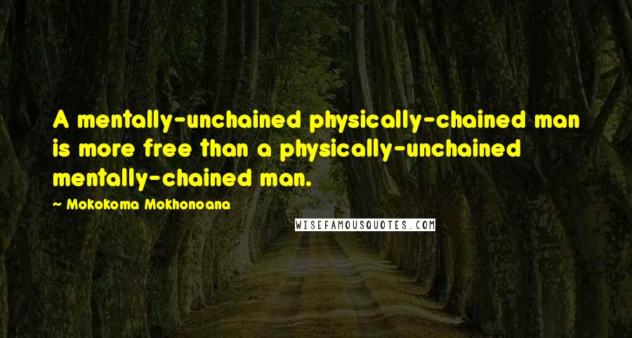 Mokokoma Mokhonoana Quotes: A mentally-unchained physically-chained man is more free than a physically-unchained mentally-chained man.