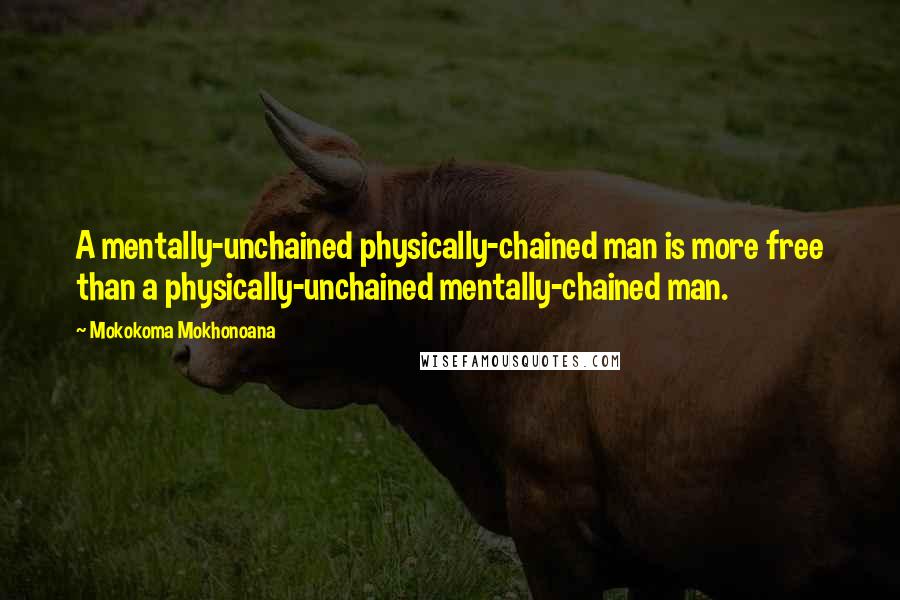 Mokokoma Mokhonoana Quotes: A mentally-unchained physically-chained man is more free than a physically-unchained mentally-chained man.