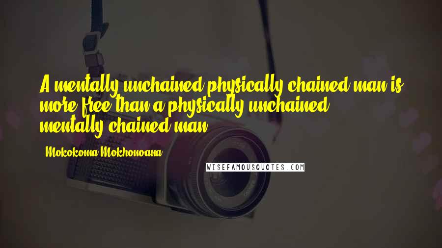 Mokokoma Mokhonoana Quotes: A mentally-unchained physically-chained man is more free than a physically-unchained mentally-chained man.