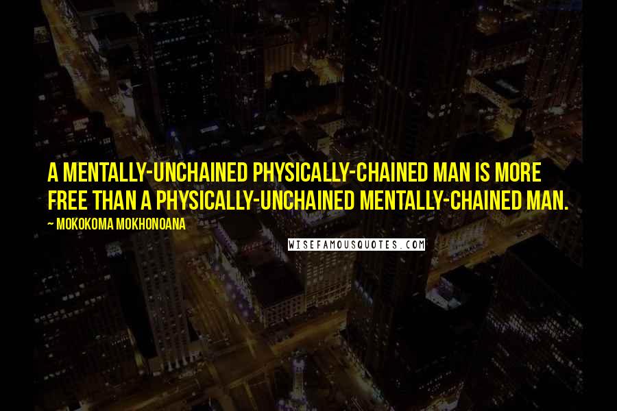 Mokokoma Mokhonoana Quotes: A mentally-unchained physically-chained man is more free than a physically-unchained mentally-chained man.