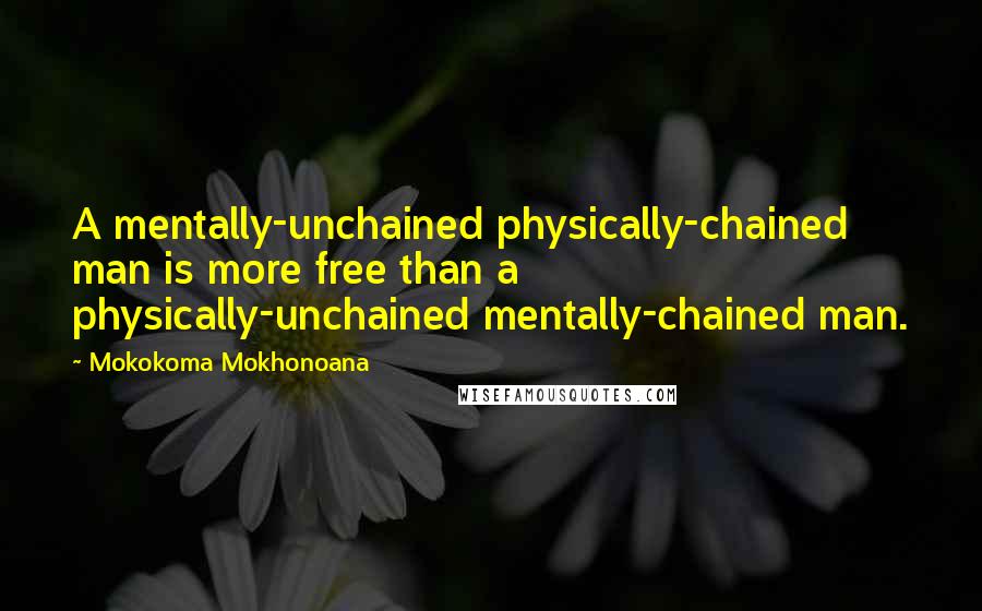 Mokokoma Mokhonoana Quotes: A mentally-unchained physically-chained man is more free than a physically-unchained mentally-chained man.