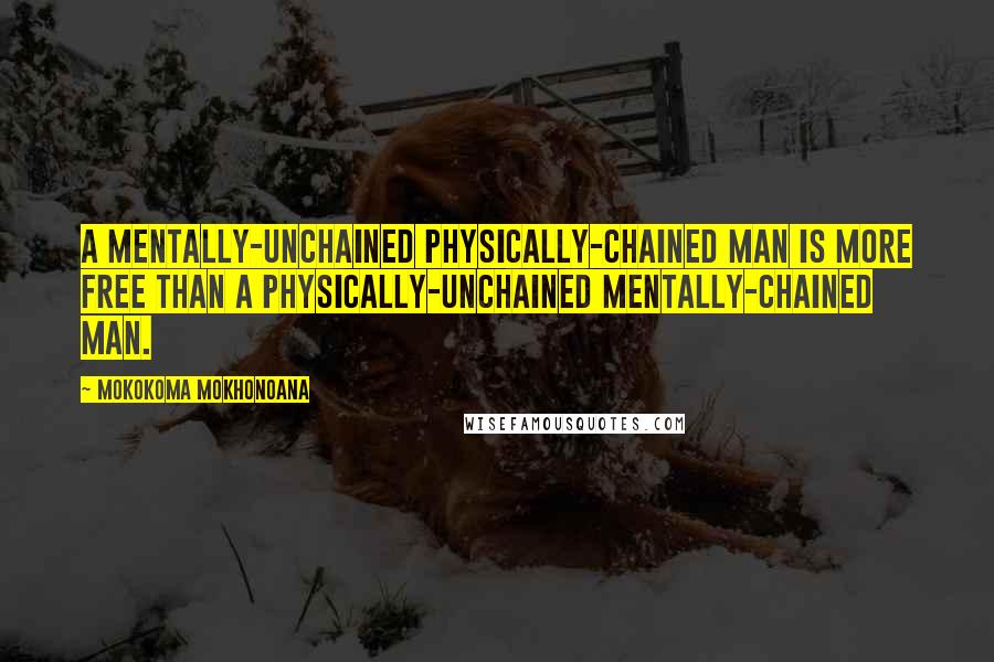 Mokokoma Mokhonoana Quotes: A mentally-unchained physically-chained man is more free than a physically-unchained mentally-chained man.