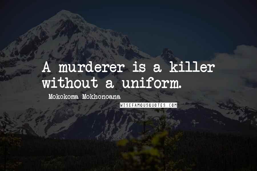 Mokokoma Mokhonoana Quotes: A murderer is a killer without a uniform.