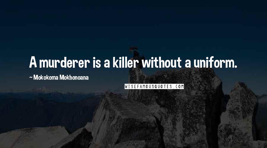 Mokokoma Mokhonoana Quotes: A murderer is a killer without a uniform.