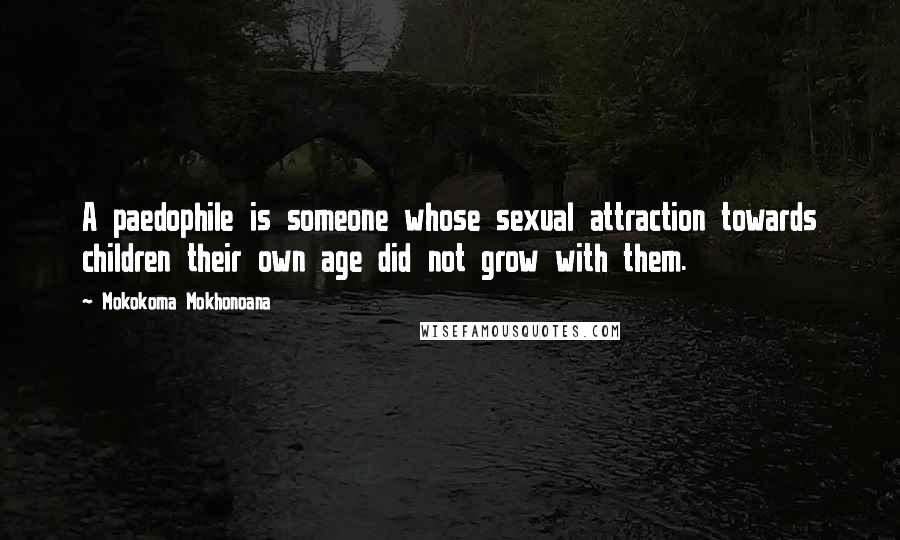 Mokokoma Mokhonoana Quotes: A paedophile is someone whose sexual attraction towards children their own age did not grow with them.