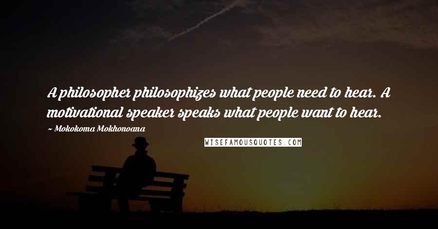 Mokokoma Mokhonoana Quotes: A philosopher philosophizes what people need to hear. A motivational speaker speaks what people want to hear.