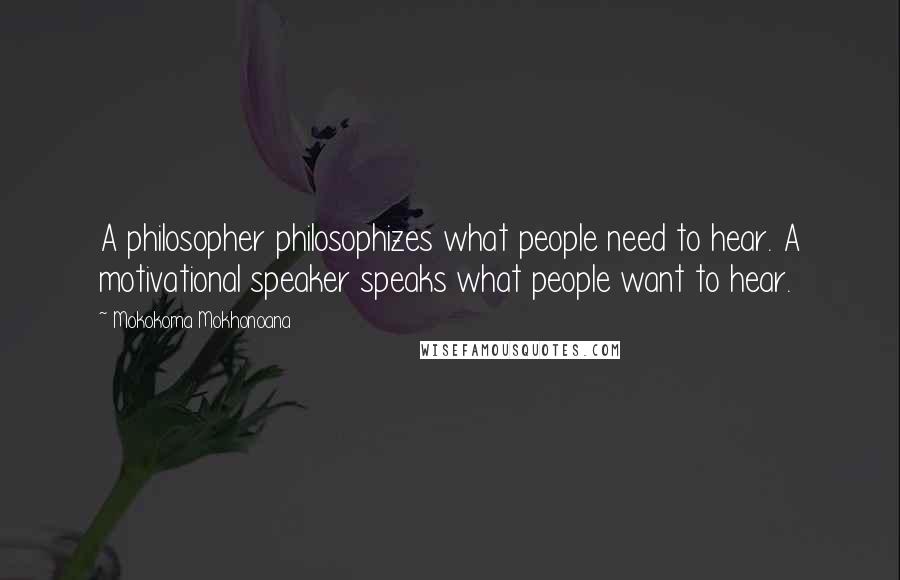 Mokokoma Mokhonoana Quotes: A philosopher philosophizes what people need to hear. A motivational speaker speaks what people want to hear.