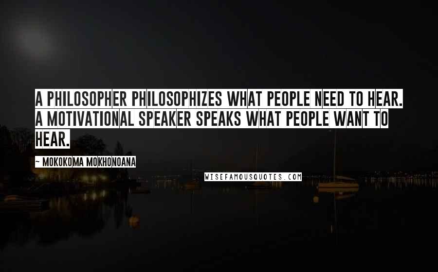 Mokokoma Mokhonoana Quotes: A philosopher philosophizes what people need to hear. A motivational speaker speaks what people want to hear.