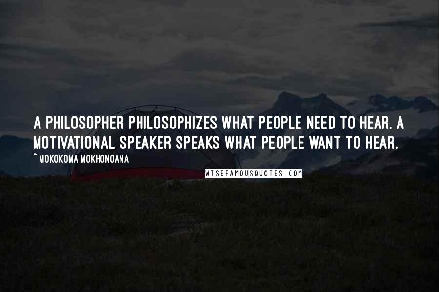 Mokokoma Mokhonoana Quotes: A philosopher philosophizes what people need to hear. A motivational speaker speaks what people want to hear.