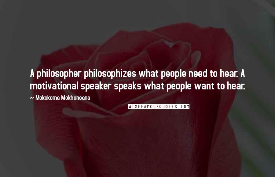 Mokokoma Mokhonoana Quotes: A philosopher philosophizes what people need to hear. A motivational speaker speaks what people want to hear.