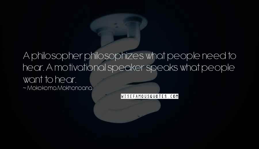 Mokokoma Mokhonoana Quotes: A philosopher philosophizes what people need to hear. A motivational speaker speaks what people want to hear.