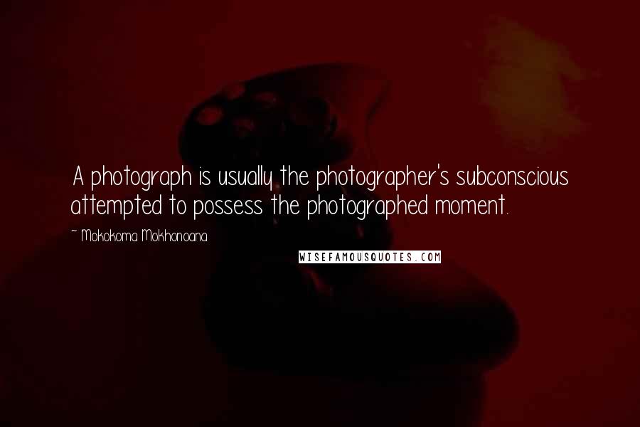 Mokokoma Mokhonoana Quotes: A photograph is usually the photographer's subconscious attempted to possess the photographed moment.