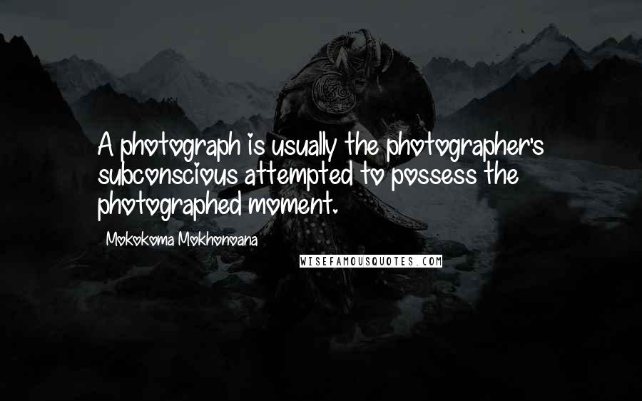 Mokokoma Mokhonoana Quotes: A photograph is usually the photographer's subconscious attempted to possess the photographed moment.