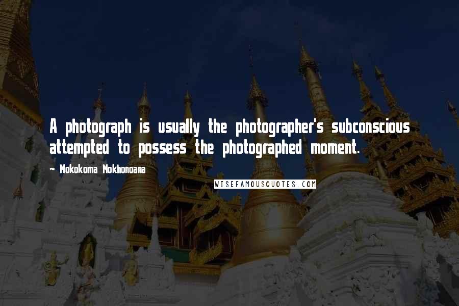 Mokokoma Mokhonoana Quotes: A photograph is usually the photographer's subconscious attempted to possess the photographed moment.