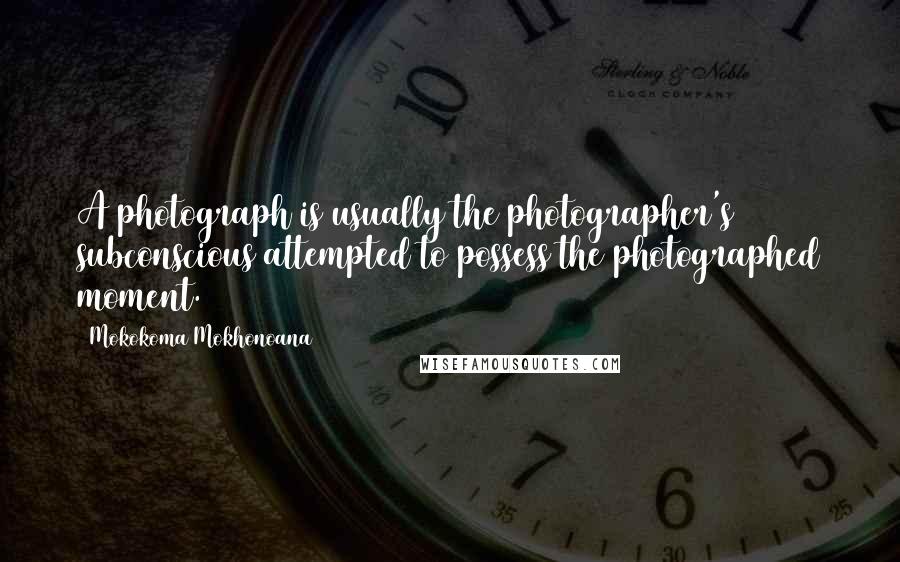 Mokokoma Mokhonoana Quotes: A photograph is usually the photographer's subconscious attempted to possess the photographed moment.
