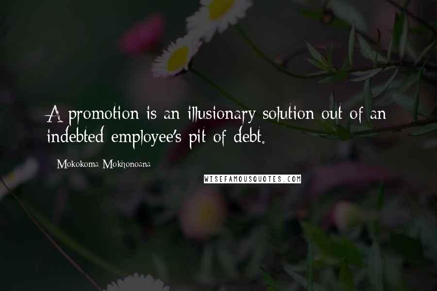 Mokokoma Mokhonoana Quotes: A promotion is an illusionary solution out of an indebted employee's pit of debt.
