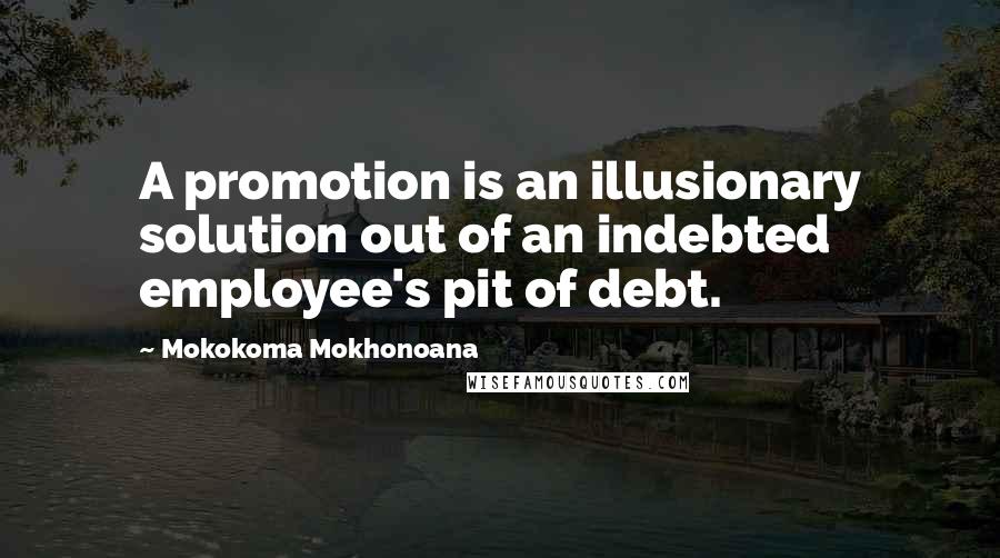 Mokokoma Mokhonoana Quotes: A promotion is an illusionary solution out of an indebted employee's pit of debt.