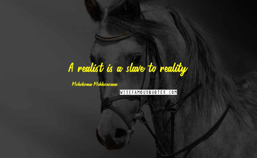 Mokokoma Mokhonoana Quotes: A realist is a slave to reality.
