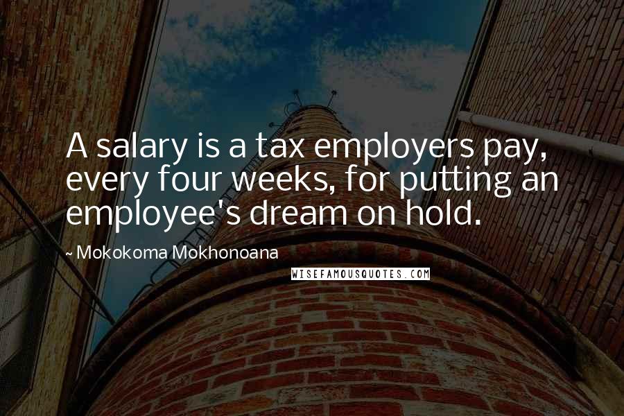 Mokokoma Mokhonoana Quotes: A salary is a tax employers pay, every four weeks, for putting an employee's dream on hold.