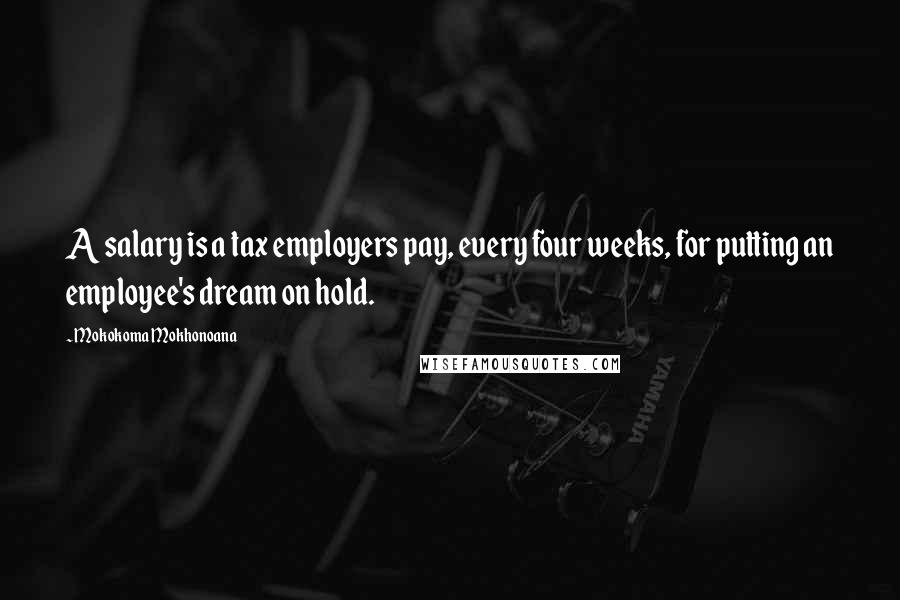 Mokokoma Mokhonoana Quotes: A salary is a tax employers pay, every four weeks, for putting an employee's dream on hold.