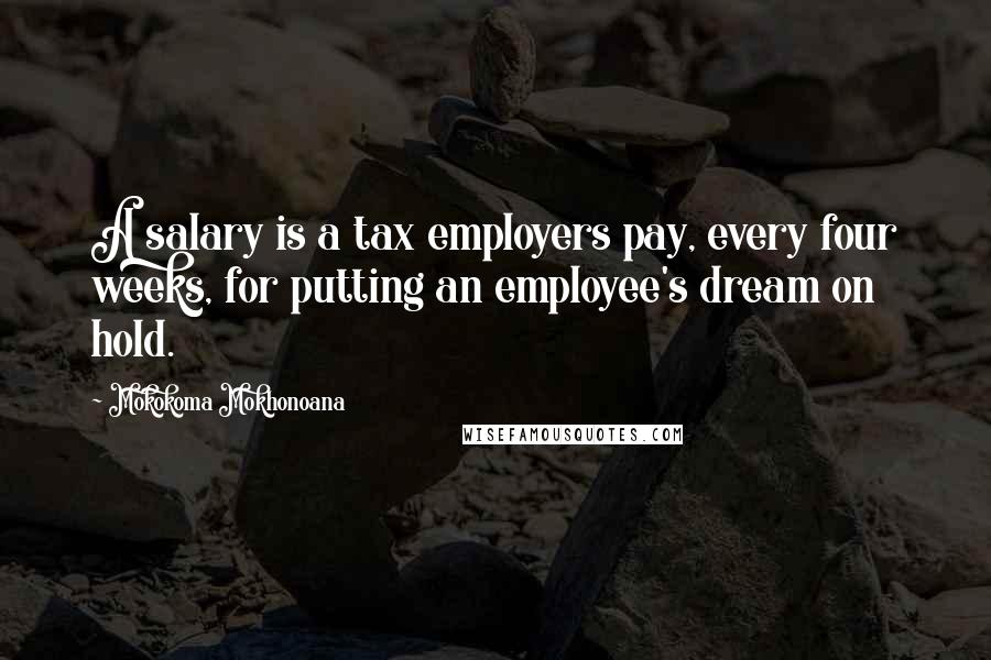 Mokokoma Mokhonoana Quotes: A salary is a tax employers pay, every four weeks, for putting an employee's dream on hold.