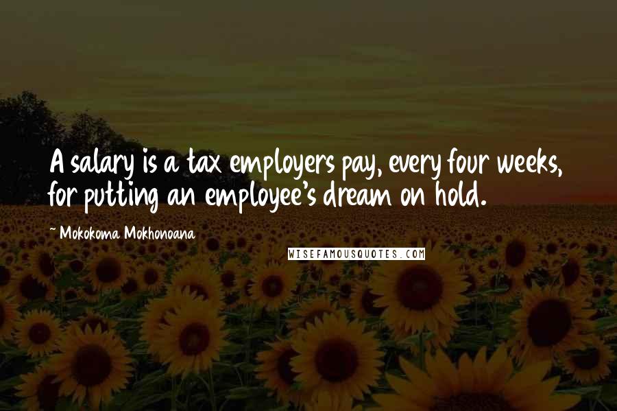 Mokokoma Mokhonoana Quotes: A salary is a tax employers pay, every four weeks, for putting an employee's dream on hold.