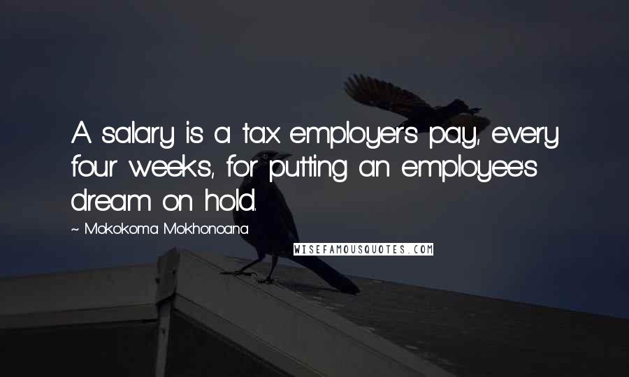 Mokokoma Mokhonoana Quotes: A salary is a tax employers pay, every four weeks, for putting an employee's dream on hold.