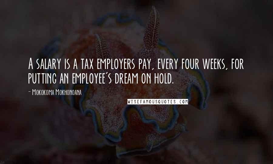 Mokokoma Mokhonoana Quotes: A salary is a tax employers pay, every four weeks, for putting an employee's dream on hold.