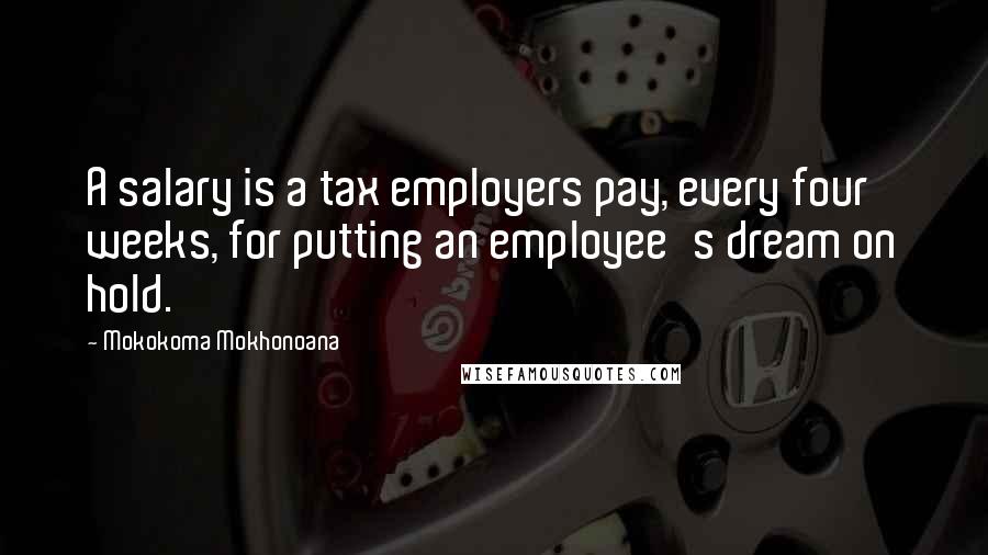 Mokokoma Mokhonoana Quotes: A salary is a tax employers pay, every four weeks, for putting an employee's dream on hold.