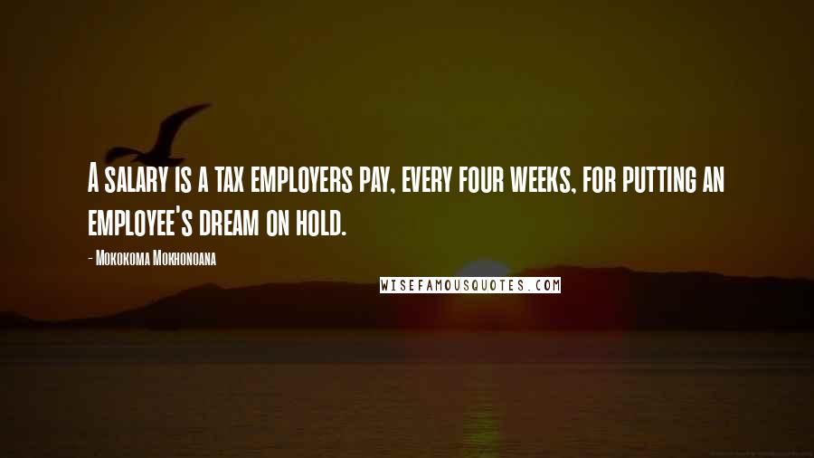 Mokokoma Mokhonoana Quotes: A salary is a tax employers pay, every four weeks, for putting an employee's dream on hold.