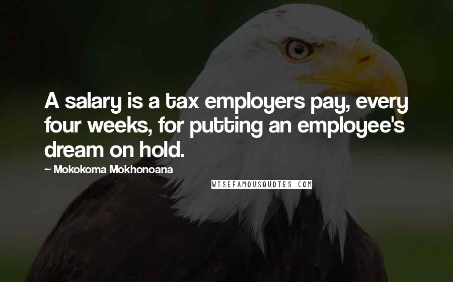 Mokokoma Mokhonoana Quotes: A salary is a tax employers pay, every four weeks, for putting an employee's dream on hold.