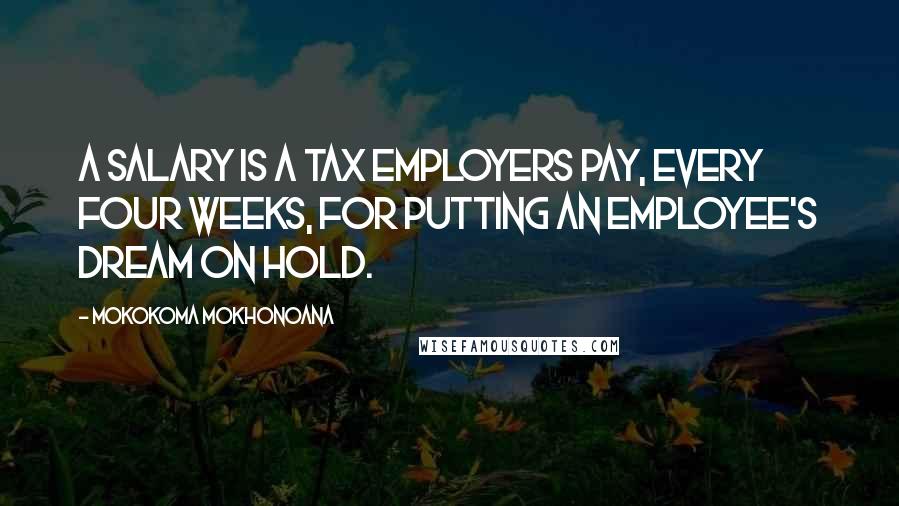 Mokokoma Mokhonoana Quotes: A salary is a tax employers pay, every four weeks, for putting an employee's dream on hold.