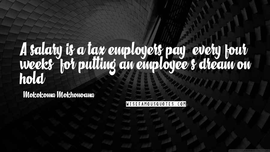 Mokokoma Mokhonoana Quotes: A salary is a tax employers pay, every four weeks, for putting an employee's dream on hold.