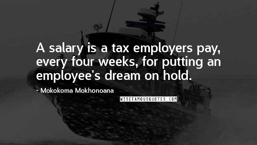 Mokokoma Mokhonoana Quotes: A salary is a tax employers pay, every four weeks, for putting an employee's dream on hold.