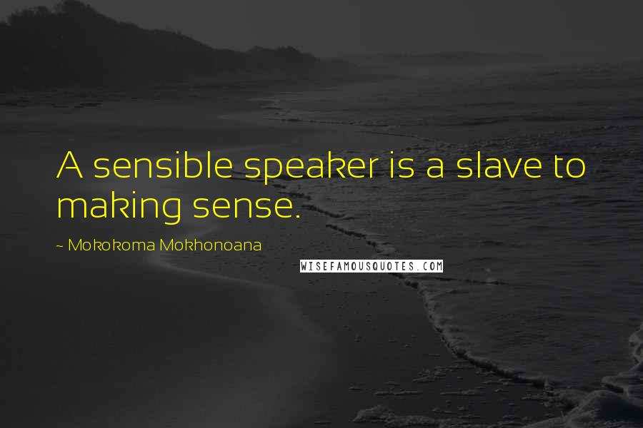 Mokokoma Mokhonoana Quotes: A sensible speaker is a slave to making sense.