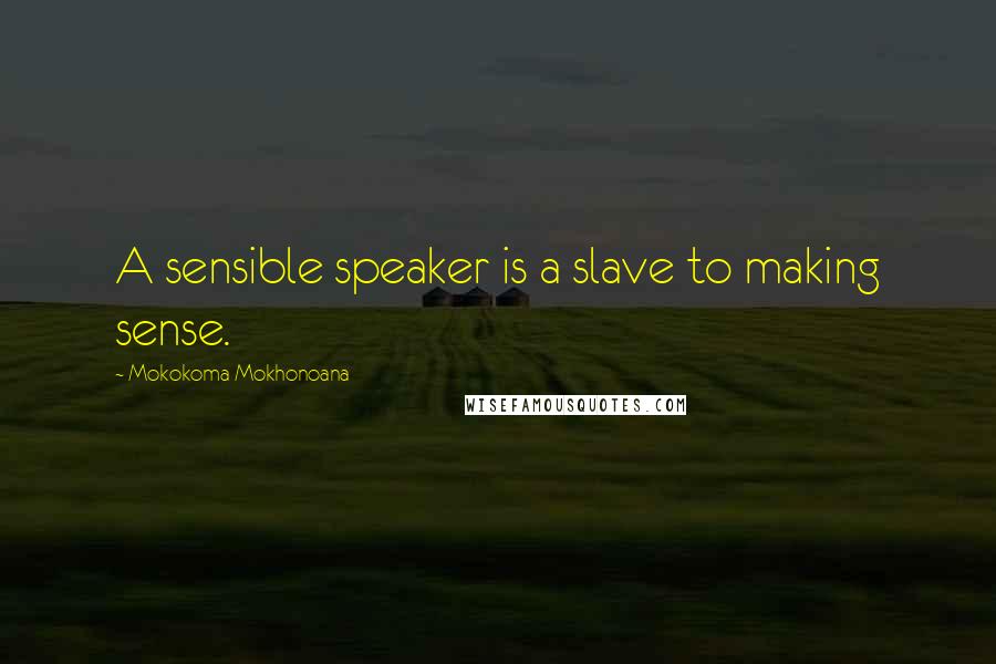 Mokokoma Mokhonoana Quotes: A sensible speaker is a slave to making sense.